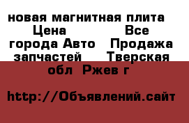 новая магнитная плита › Цена ­ 10 000 - Все города Авто » Продажа запчастей   . Тверская обл.,Ржев г.